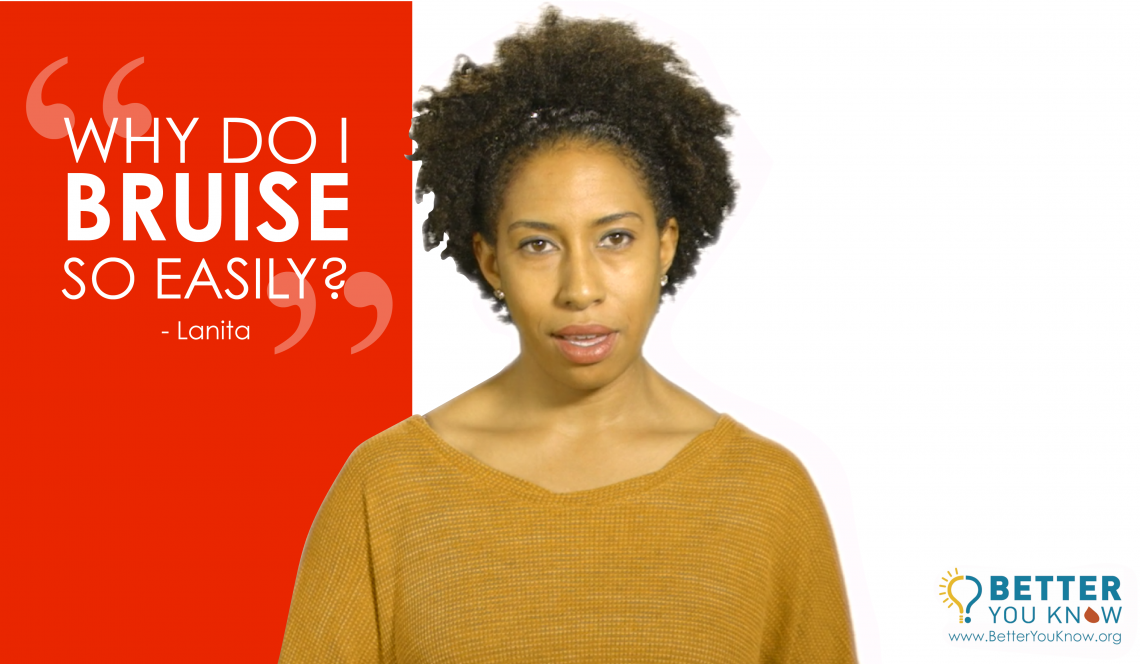 WHY DO I BRUISE SO EASILY? You can find out if your symptoms mean you are at risk of having a bleeding disorder at betteryouknow.org