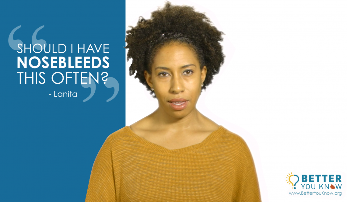 SHOULD I HAVE NOSEBLEEDS THIS OFTEN? You can find out if your symptoms mean you are at risk of having a bleeding disorder at betteryouknow.org